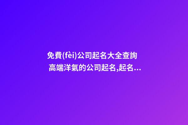 免費(fèi)公司起名大全查詢 高端洋氣的公司起名,起名之家